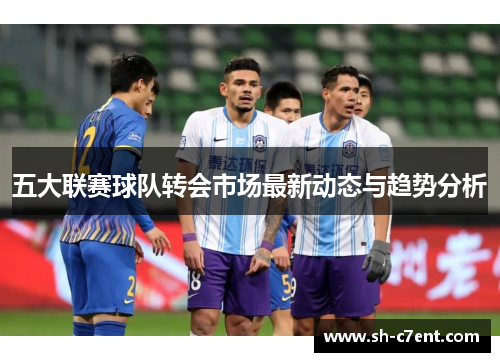 五大联赛球队转会市场最新动态与趋势分析 五大联赛球队转会市场最新动态与趋势分析
