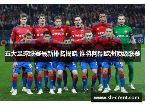 五大足球联赛最新排名揭晓 谁将问鼎欧洲顶级联赛 五大足球联赛最新排名揭晓 谁将问鼎欧洲顶级联赛