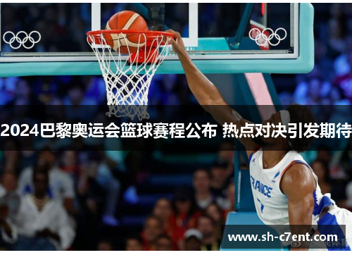 2024巴黎奥运会篮球赛程公布 热点对决引发期待 2024巴黎奥运会篮球赛程公布 热点对决引发期待