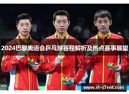 2024巴黎奥运会乒乓球赛程解析及热点赛事展望 2024巴黎奥运会乒乓球赛程解析及热点赛事展望